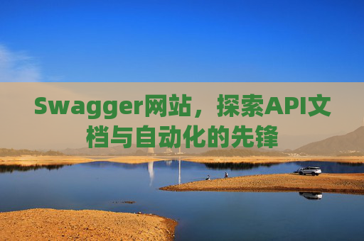 Swagger网站，探索API文档与自动化的先锋